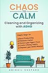Chaos to Calm: Cleaning and Organizing with ADHD: Simple Ways To: Boost Productivity, Eliminate Clutter, Harness your Hyper-Focus, Create Lifelong Habits and Empower your ADHD Mindset
