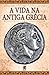 A Vida na Antiga Grécia (Portuguese Edition)