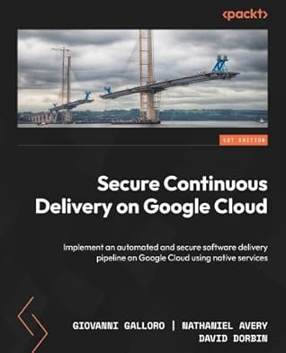 Secure Continuous Delivery on Google Cloud: Implement an automated and secure software delivery pipeline on Google Cloud using native services