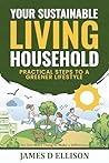 YOUR SUSTAINABLE LIVING HOUSEHOLD - Practical Steps to a Gree... by James Ellison