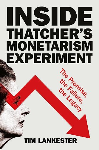 Inside Thatcher’s Monetarism Experiment: The Promise, the Failure, the Legacy (Kindle Edition)