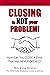 Closing Is NOT Your Problem...