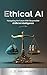 Ethical AI: Navigating the Future With Responsible Artificial Intelligence