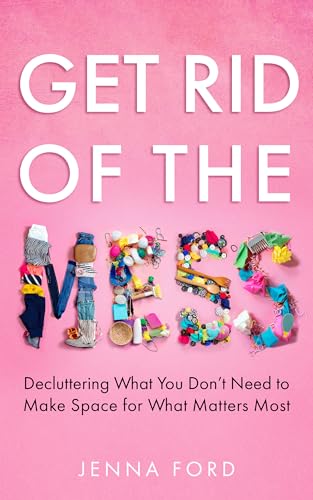 Get Rid of the Mess: Decluttering What You Don’t Need to Make Space for What Matters Most (Get Rid of the Mess: Decluttering What You Don't Need to Make Space for What Matters Most)