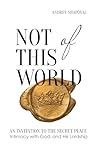 Not of This World: An Invitation to the Secret Place, Intimacy with God, and His Lordship Not of This World: An Invitation to the Secret Place, Intimacy with God, and His Lordship