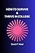 HOW TO SURVIVE & THRIVE IN COLLEGE: A Comprehensive Guide to Succeeding in College