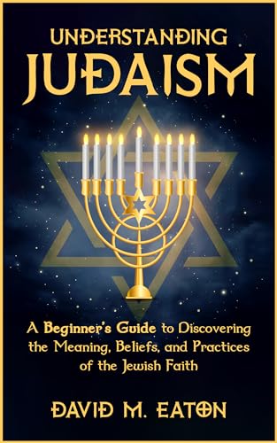 UNDERSTANDING JUDAISM: A Beginners Guide to Discovering the Meaning, Beliefs, and Practices of the Jewish Faith (Journey Of Wisdom Book 3)