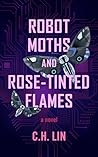 Robot Moths and Rose-Tinted Flames by C.H. Lin Robot Moths and Rose-Tinted Flames by C.H. Lin