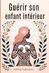 Guérir son enfant intérieur: Prendre soin de l'enfant intérieur pour Guérir les blessures qui empêchent d'être soi-même (French Edition)