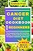Cancer Diet Cookbook for Beginners: The Complete Guide with Nutritious, healthy, and Nourishing Food Recipes For Cancer Treatment and Recovery