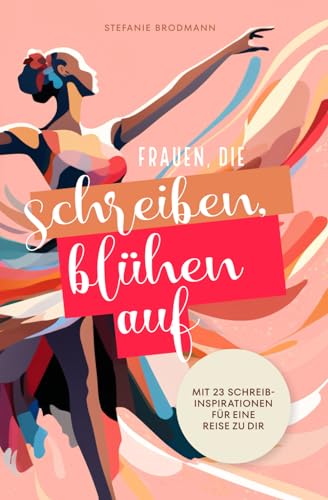 Frauen, die schreiben, blühen auf: Mit 23 Schreibinspirationen für eine Reise zu dir (German Edition)