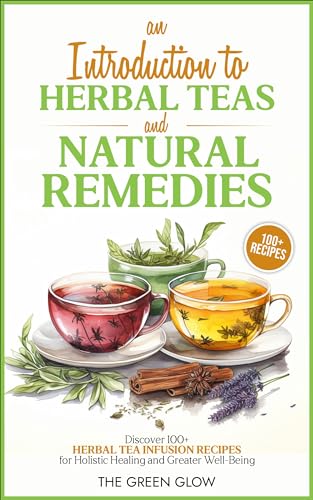 An Introduction to Herbal Teas and Natural Remedies: Discover 100+ Herbal Tea Infusion Recipes for Holistic Healing and Greater Well-Being (Herbalism and Natural Remedies for Beginners Book 2)