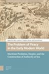 The Problem of Piracy in the Early Modern World: Maritime Predation, Empire, and the Construction of Authority at Sea (Maritime Humanities, 1400-1800)