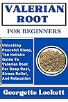 VALERIAN ROOT FOR BEGINNERS: Unlocking Peaceful Sleep, The Holistic Guide To Valerian Root For Deep Rest, Stress Relief, And Relaxation