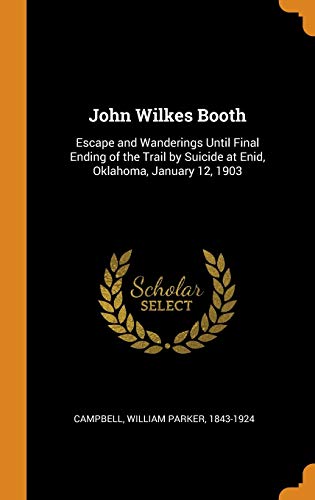 John Wilkes Booth: Escape and Wanderings Until Final Ending of the Trail by Suicide at Enid, Oklahoma, January 12, 1903 (Hardcover)