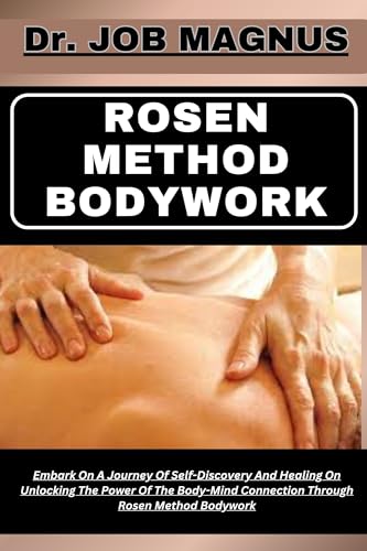 ROSEN METHOD BODYWORK: Embark On A Journey Of Self-Discovery And Healing On Unlocking The Power Of The Body-Mind Connection Through Rosen Method Bodywork (Kindle Edition)