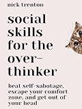Social Skills for the Overthinker: Beat Self-Sabotage, Escape Your Comfort Zone, and Get Out Of Your Head