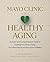 Mayo Clinic on Healthy Aging: An Easy and Comprehensive Guide to Keeping Your Body Young, Your Mind Sharp and Your Spirit Fulfilled