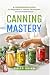 Canning Mastery: A Comprehe...