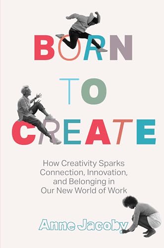 Born to Create: How Creativity Sparks Connection, Innovation, and Belonging in our New World of Work (Kindle Edition)