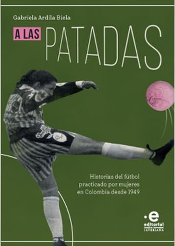 A las patadas: Historias del fútbol practicado por mujeres en Colombia desde 1949 (Spanish Edition)