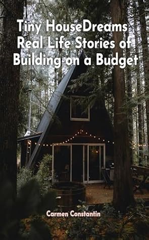 Tiny House Dreams Real Life Stories of Building on a Budget: Unlocking Affordable Living, Creative Design, and Financial Freedom in the World of Compact Living