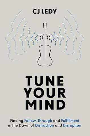 Tune Your Mind: Finding Follow-Through and Fulfillment in the Dawn of Distraction and Disruption