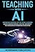 Teaching With AI: Empowering Educators For the Future Classroom - Unlock Learning Potential, Save Time, and Simplify the Complexities of Integration in Education (AI for Educators Series)