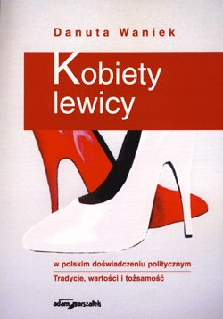 Kobiety Lewicy W Polskim Doswiadczeniu Politycznym: Tradycje, Wartosci, Tozsamosc