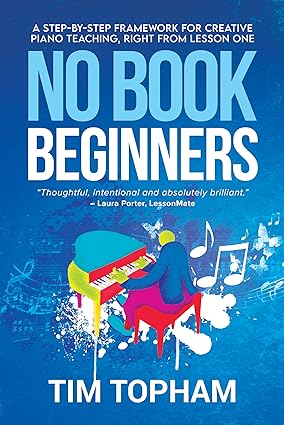 No Book Beginners: A Step-by-step Framework for Creative Piano Teaching, Right from Lesson One