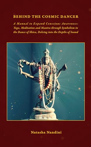Behind the Cosmic Dancer: A Manual to Expand Conscious Awareness: Yoga, Meditation and Mantra through Symbolism in the Dance of Shiva, Delving into the Depths of Sound (Kindle Edition)
