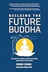 BUILDING the FUTURE BUDDHA: The Zen of AI, Genes, Saving the World, and Travel to the Stars BUILDING the FUTURE BUDDHA: The Zen of AI, Genes, Saving the World, and Travel to the Stars