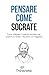 Pensare come Socrate: Come utilizzare il metodo socratico per scoprire la verità e discutere con saggezza (Italian Edition)