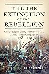 Till the Extinction of This Rebellion: George Rogers Clark, Frontier Warfare, and the Illinois Campaign of 1778–1779