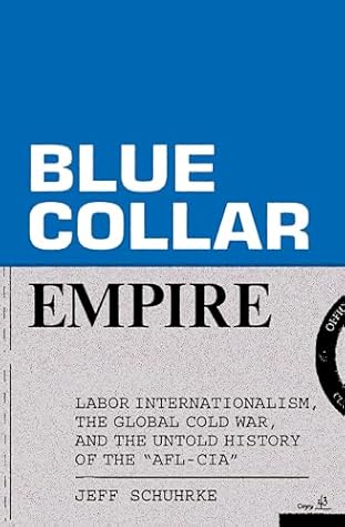 Blue-Collar Empire: The Untold Story of US Labor's Global Anticommunist Crusade