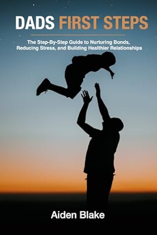 Dads First Steps: The Step-By-Step fathers Guide to Nurturing Bonds, Reducing Stress, and Building Healthier Relationships with their children.