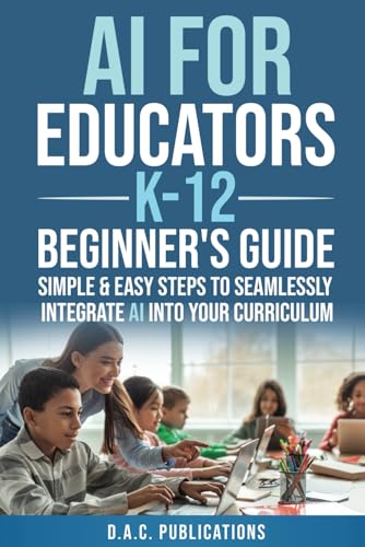 AI FOR EDUCATORS K-12— BEGINNER’S GUIDE: SIMPLE & EASY STEPS TO SEAMLESSLY INTEGRATE AI INTO CURRICULUM, SUPERCHARGE STUDENT ENGAGEMENT, BUILD A FUTURE-READY CLASSROOM, & IGNITE STUDENT EXCITEMENT (Paperback)