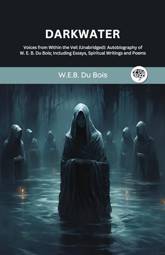 Darkwater: Voices from Within the Veil (Unabridged): Autobiography of W. E. B. Du Bois; Including Essays, Spiritual Writings and Poems