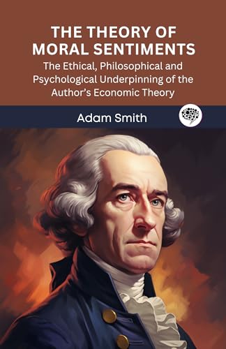 The Theory of Moral Sentiments: The Ethical, Philosophical and Psychological Underpinning of the Author’s Economic Theory