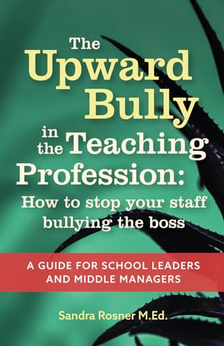 The Upward Bully in the Teaching Profession: How to stop your staff bullying the boss. A guide for school leaders and middle managers.