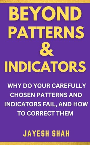 BEYOND PATTERNS & INDICATORS: Why Do Your Carefully Chosen Patterns and Indicators Fail, and How To Correct Them (Simplify Your Trades Series)