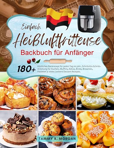 Einfach Heißluftfritteuse Backbuch für Anfänger: 180+ Köstliches Backrezept für jeden Tag im Jahr. Schritt-für-Schritt-Anleitung für Kuchen, Muffins, ... & Leckere Dessert Rezepte. (German Edition)
