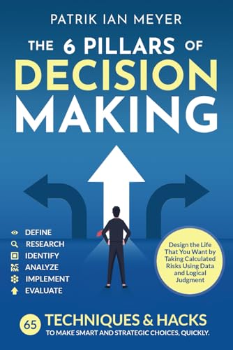 The 6 Pillars of Decision Making: 65 Techniques & Strategies to Make Smart and Strategic Choices, Quickly. Design the Life That You Want by Taking Calculated Risks Using Data and Logical Judgment (Paperback)