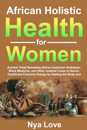 African Holistic Health for Women: Ancient Tribal Remedies, African American Herbalism, Black Medicine and Other Ancestral Cures to Revive your Divine ... Holistic Health & Herbalism Book 1) (Kindle Edition)
