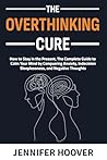 The Overthinking Cure: How to Stay in the Present, The Complete Guide to Calm Your Mind by Conquering Anxiety, Indecision, Sleeplessness, and Negative Thoughts