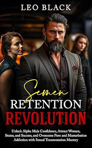 Semen Retention Revolution: Unlock Alpha Male Confidence, Attract Women, Status, and Success, and Overcome Porn and Masturbation Addiction with Sexual ... & Texting Psychology for Men Book 4)