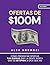 Ofertas de $100M: Cómo presentar ofertas tan buenas que la gente sienta que es estúpida si dice que no (Acquisition.com $100M Series) (Spanish Edition)