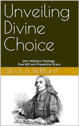 Unveiling Divine Choice: John Wesley's Theology of Free Will and Preventive Grace (Scripture and Theology Series)