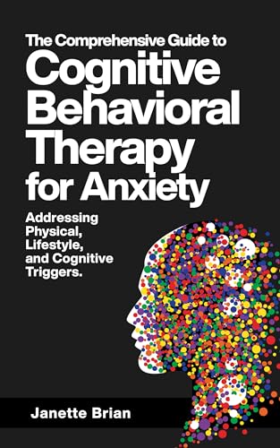 The Comprehensive Guide to Cognitive Behavioral Therapy for Anxiety Addressing Physical, Lifestyle, and Cognitive Triggers.: Learn CBT, EFT, Mindfulness-Based ... (The Mind & Body Wellness Series Book 6)