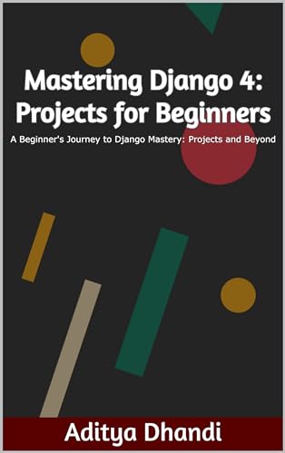 Mastering Django 4: Projects for Beginners: A Beginner's Journey to Django 4 Mastery: Projects and Beyond (Kindle Edition)